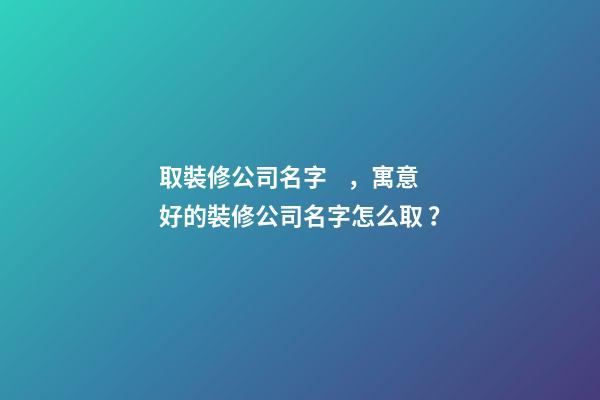 取裝修公司名字，寓意好的裝修公司名字怎么?。?>
							</a>
						</div>
						<div   id=